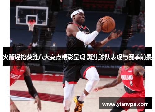 火箭轻松获胜八大亮点精彩呈现 聚焦球队表现与赛季前景