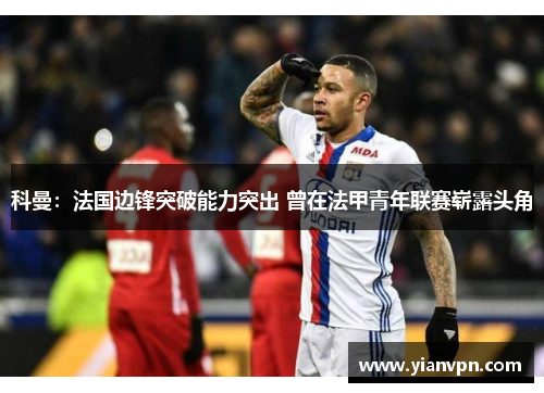 科曼:法国边锋突破能力突出 曾在法甲青年联赛崭露头角 科曼:法国边锋突破能力突出 曾在法甲青年联赛崭露头角