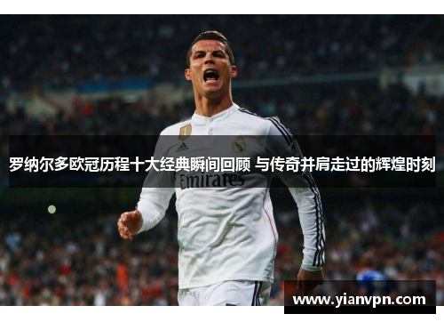 罗纳尔多欧冠历程十大经典瞬间回顾 与传奇并肩走过的辉煌时刻 罗纳尔多欧冠历程十大经典瞬间回顾 与传奇并肩走过的辉煌时刻