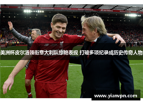 美洲杯皮尔洛领衔意大利队惊艳表现 打破多项纪录成历史传奇人物