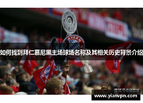 如何找到拜仁慕尼黑主场球场名称及其相关历史背景介绍