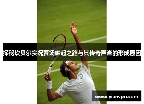 探秘坎贝尔实况赛场崛起之路与其传奇声誉的形成原因 探秘坎贝尔实况赛场崛起之路与其传奇声誉的形成原因