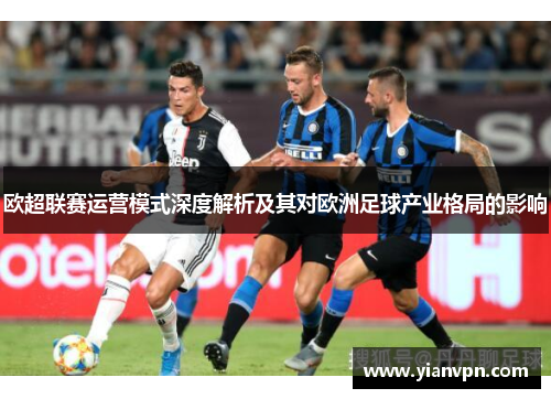 欧超联赛运营模式深度解析及其对欧洲足球产业格局的影响 欧超联赛运营模式深度解析及其对欧洲足球产业格局的影响