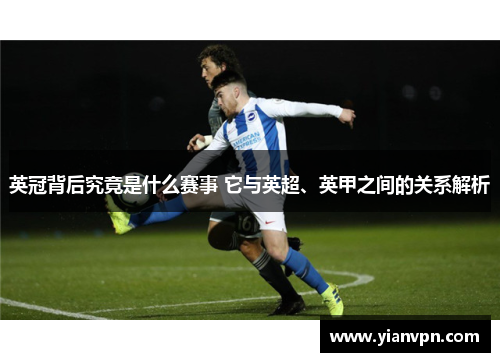 英冠背后究竟是什么赛事 它与英超、英甲之间的关系解析 英冠背后究竟是什么赛事 它与英超、英甲之间的关系解析