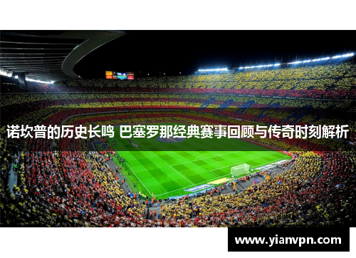 诺坎普的历史长鸣 巴塞罗那经典赛事回顾与传奇时刻解析 诺坎普的历史长鸣 巴塞罗那经典赛事回顾与传奇时刻解析