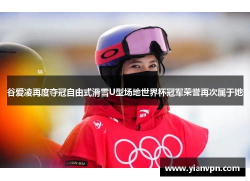 谷爱凌再度夺冠自由式滑雪U型场地世界杯冠军荣誉再次属于她