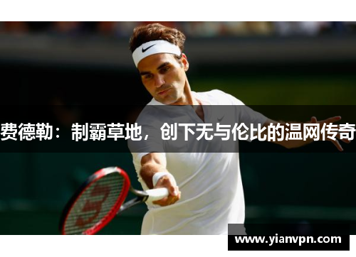 费德勒:制霸草地,创下无与伦比的温网传奇 费德勒:制霸草地,创下无与伦比的温网传奇