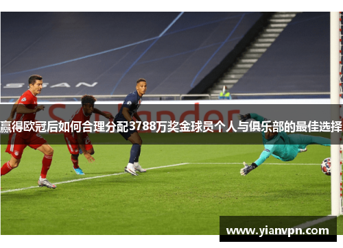 赢得欧冠后如何合理分配3788万奖金球员个人与俱乐部的最佳选择
