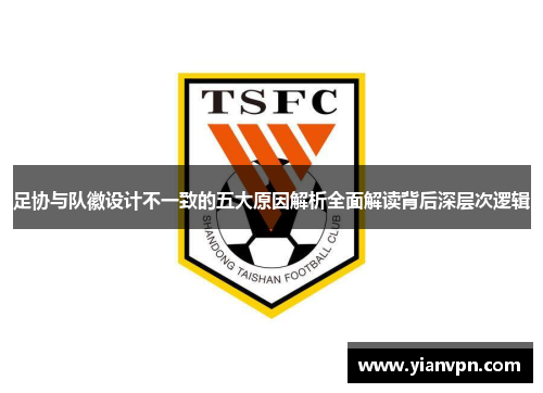 足协与队徽设计不一致的五大原因解析全面解读背后深层次逻辑 足协与队徽设计不一致的五大原因解析全面解读背后深层次逻辑