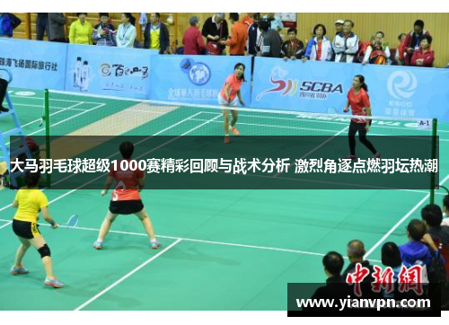 大马羽毛球超级1000赛精彩回顾与战术分析 激烈角逐点燃羽坛热潮 大马羽毛球超级1000赛精彩回顾与战术分析 激烈角逐点燃羽坛热潮