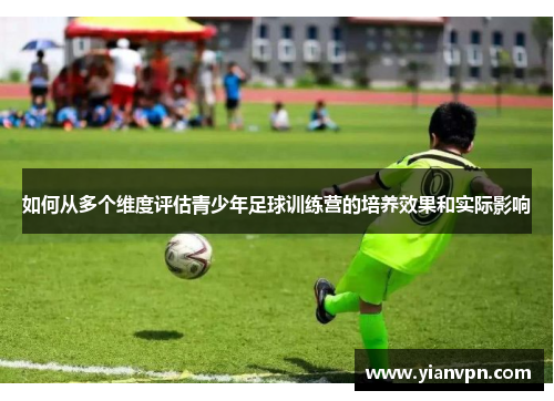 如何从多个维度评估青少年足球训练营的培养效果和实际影响