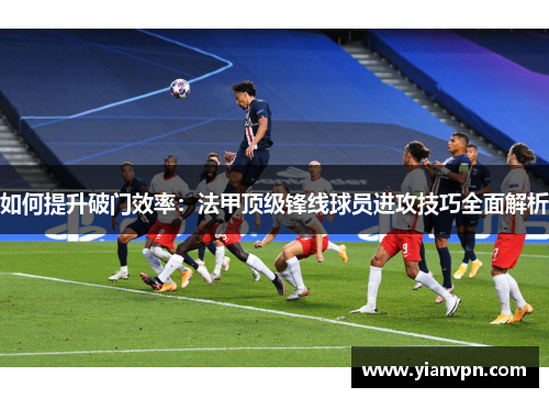 如何提升破门效率：法甲顶级锋线球员进攻技巧全面解析