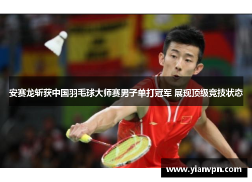 安赛龙斩获中国羽毛球大师赛男子单打冠军 展现顶级竞技状态