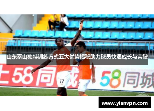 山东泰山独特训练方式五大优势揭秘助力球员快速成长与突破