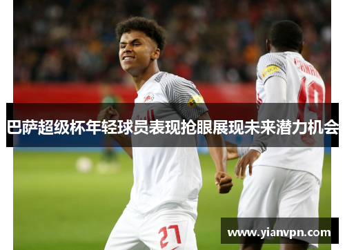 巴萨超级杯年轻球员表现抢眼展现未来潜力机会
